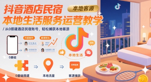 抖音酒店民宿本地生活服务运营教学，从0搭建酒店民宿账号，轻松捕获本地客源-徐小晨博客