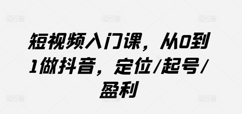 短视频入门课，从0到1做抖音，定位/起号/盈利-徐小晨博客