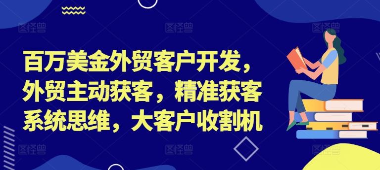 百万美金外贸客户开发，外贸主动获客，精准获客系统思维，大客户收割机-徐小晨博客