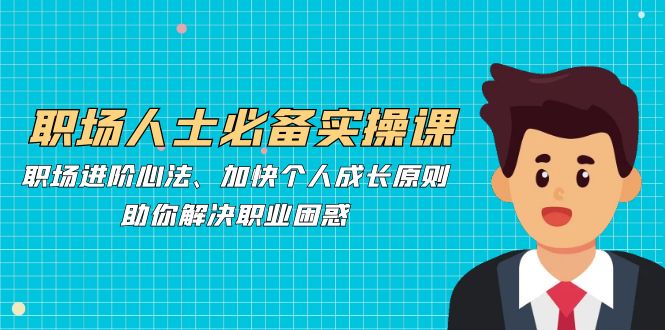 职场人士必备实操课：职场进阶心法、加快个人成长原则，助你解决职业困惑-徐小晨博客