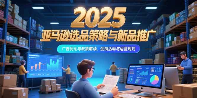 2025亚马逊选品策略与新品推广，广告优化与政策解读，促销活动与运营规划-徐小晨博客
