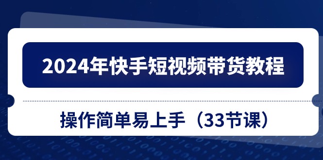2024年快手短视频带货教程，操作简单易上手（33节课）-徐小晨博客