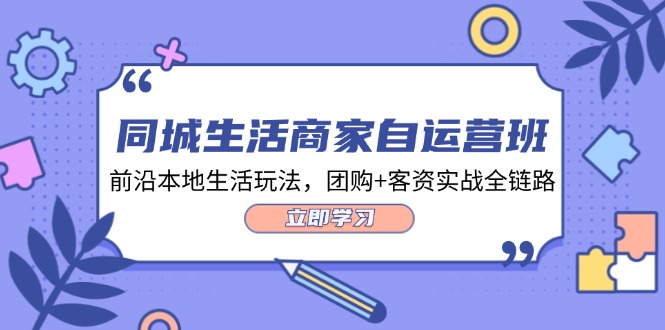 同城生活商家自运营班，前沿本地生活玩法，团购+客资实战全链路-34节课-徐小晨博客