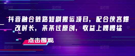 抖音融合链路短剧搬运项目，配合侠客爆改时长，条条过原创，收益嘎嘎猛-徐小晨博客