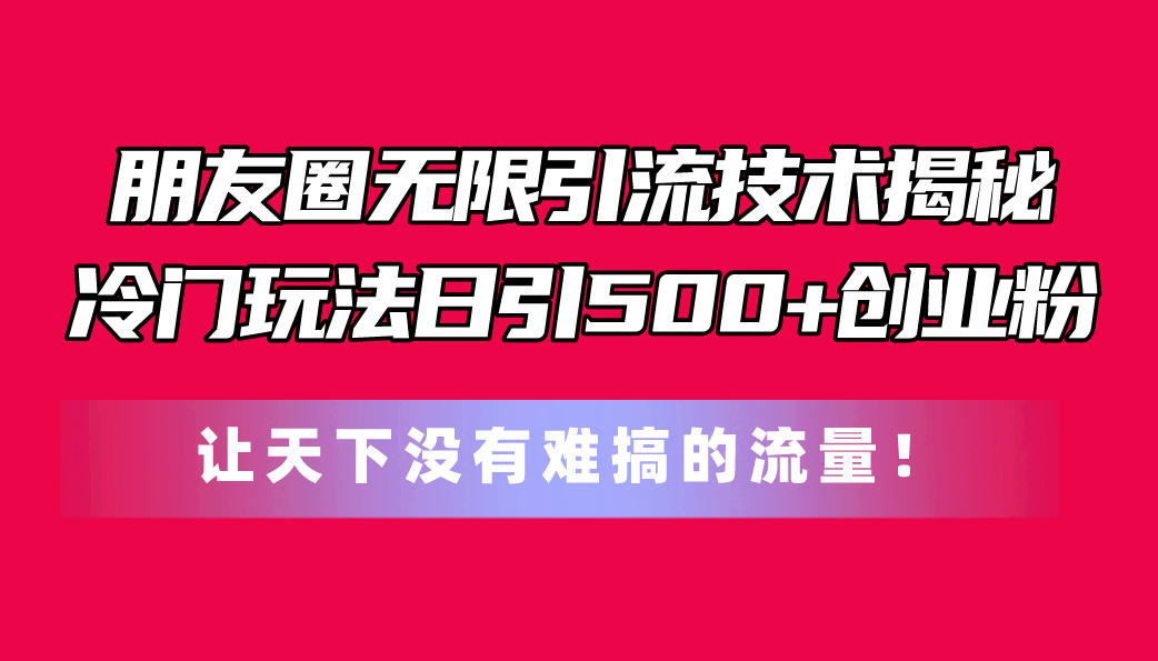 朋友圈无限引流技术揭秘，一个冷门玩法日引500+创业粉，让天下没有难搞…-徐小晨博客