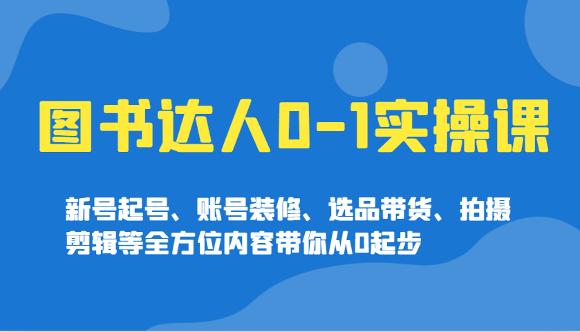 图书达人0-1实操课，新号起号、账号装修、选品带货、拍摄剪辑等全方位内容带你从0起步-徐小晨博客