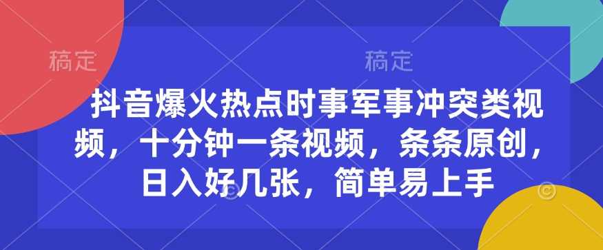 抖音爆火热点时事军事冲突类视频，十分钟一条视频，条条原创，日入好几张，简单易上手-徐小晨博客