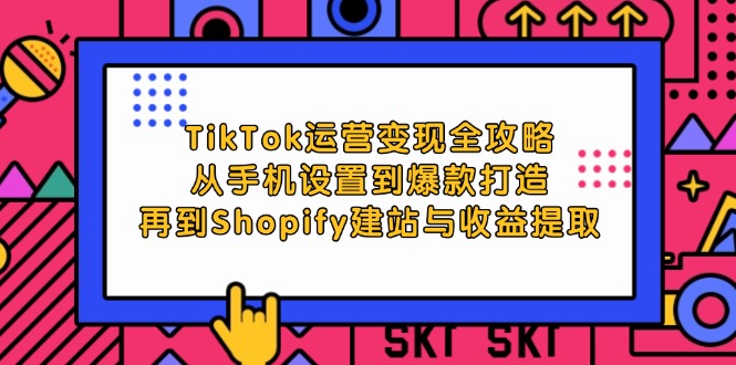 TikTok运营变现全攻略：从手机设置到爆款打造，再到Shopify建站与收益提取-徐小晨博客