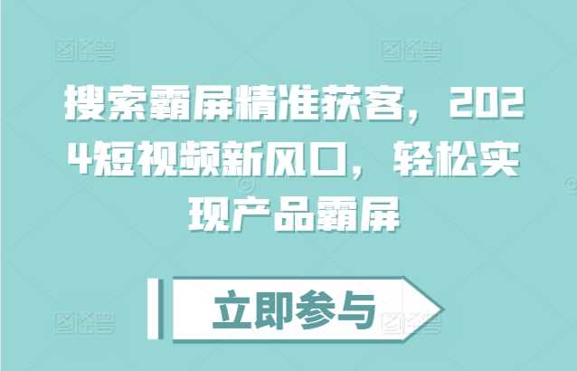 搜索霸屏精准获客，2024短视频新风口，轻松实现产品霸屏-徐小晨博客