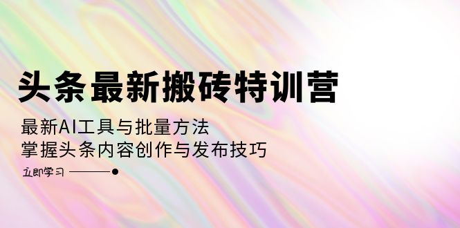 头条最新搬砖特训营：最新AI工具与批量方法，掌握头条内容创作与发布技巧-徐小晨博客