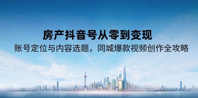 房产抖音号从零到变现，账号定位与内容选题，同城爆款视频创作全攻略-徐小晨博客