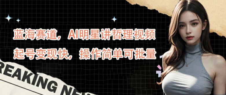 蓝海赛道，AI明星讲哲理视频，起号变现快，操作简单可批量【揭秘】-徐小晨博客