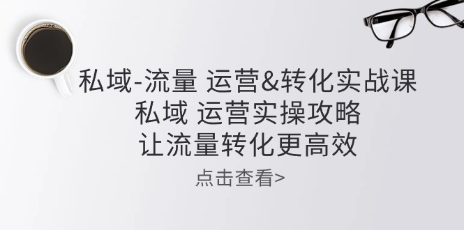 私域流量运营&转化实操课：私域运营实操攻略，让流量转化更高效-徐小晨博客