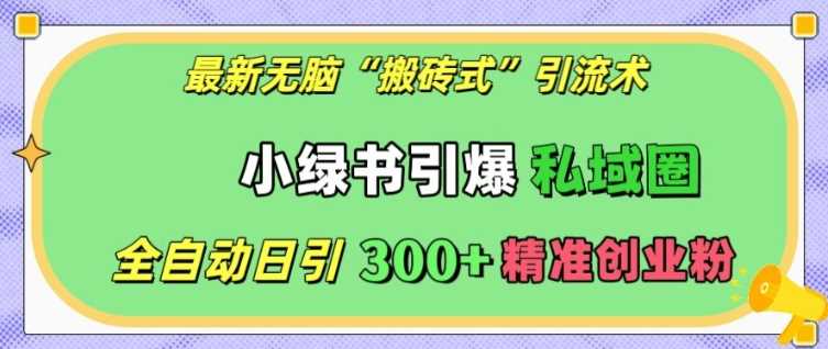 最新无脑“搬砖式”引流术，小绿书引爆私域圈，全自动日引300+精准创业粉【揭秘】-徐小晨博客