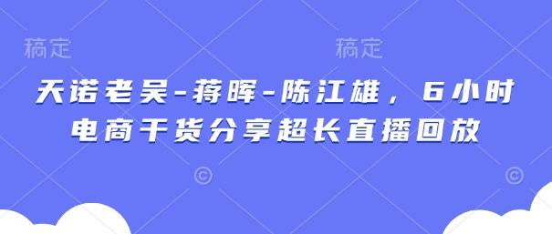 天诺老吴-蒋晖-陈江雄，6小时电商干货分享超长直播回放-徐小晨博客