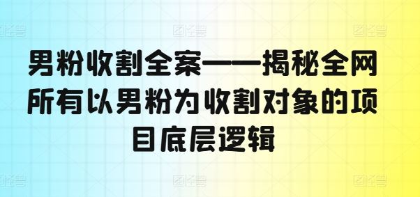男粉收割全案——揭秘全网所有以男粉为收割对象的项目底层逻辑-徐小晨博客
