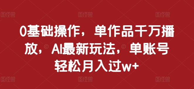 0基础操作，单作品千万播放，AI最新玩法，单账号轻松月入过w+【揭秘】-徐小晨博客