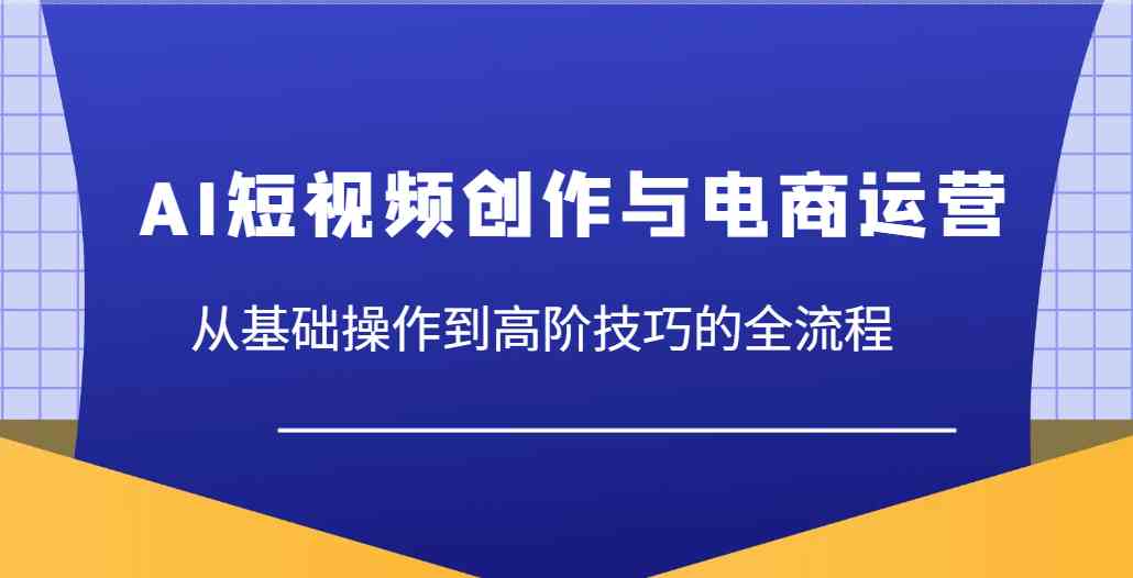 AI短视频创作与电商运营，从基础操作到高阶技巧的全流程-徐小晨博客