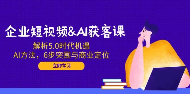 企业短视频&AI获客课：解析5.0时代机遇，AI方法，6步突围与商业定位-徐小晨博客