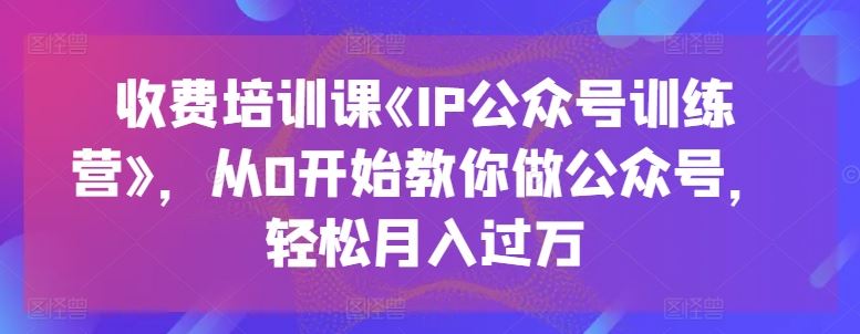 收费培训课《IP公众号训练营》，从0开始教你做公众号，轻松月入过万-徐小晨博客
