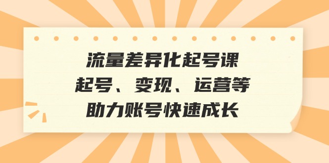 流量差异化起号课：起号、变现、运营等，助力账号快速成长-徐小晨博客