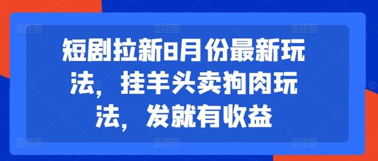 短剧拉新8月份最新玩法，挂羊头卖狗肉玩法，发就有收益-徐小晨博客