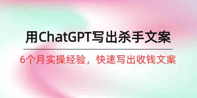 如何用ChatGPT写出杀手文案，6个月实战经验，快速写出收钱文案（8节课）-徐小晨博客