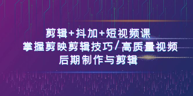 剪辑+抖加+短视频课： 掌握剪映剪辑技巧/高质量视频/后期制作与剪辑（50节）-徐小晨博客