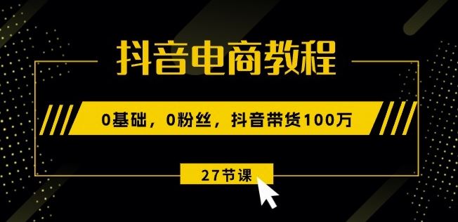 抖音电商教程：0基础，0粉丝，抖音带货100w(27节视频课)-徐小晨博客
