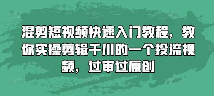 混剪短视频快速入门教程，教你实操剪辑千川的一个投流视频，过审过原创-徐小晨博客