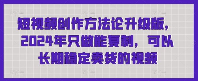 短视频创作方法论升级版，2024年只做能复制，可以长期稳定卖货的视频-徐小晨博客
