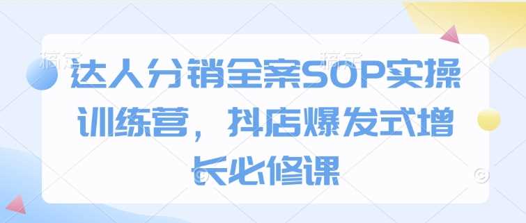 达人分销全案SOP实操训练营，抖店爆发式增长必修课-徐小晨博客