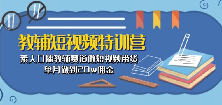 教辅短视频特训营： 素人口播教辅赛道做短视频带货，单月做到20w佣金-徐小晨博客