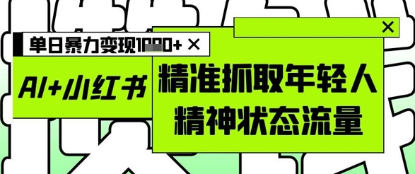 AI+小红书图文，精准抓取年轻人精神状态流量，单日暴力变现多张-徐小晨博客