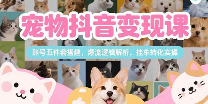 宠物抖音变现课，账号五件套搭建，爆流逻辑解析，挂车转化实操-徐小晨博客
