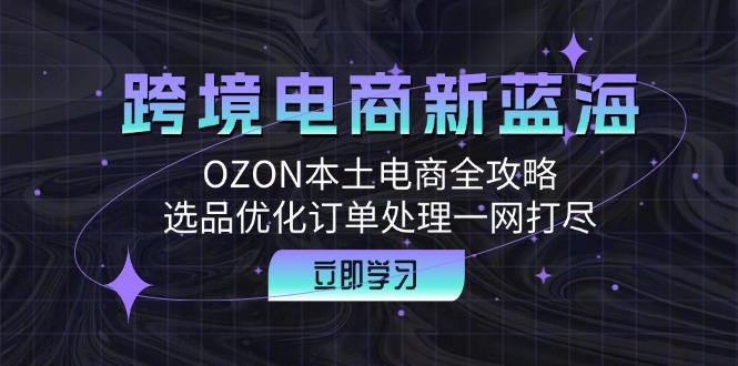 跨境电商新蓝海：OZON本土电商全攻略，选品优化订单处理一网打尽-徐小晨博客