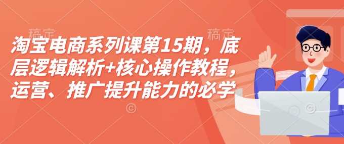 淘宝电商系列课第15期，底层逻辑解析+核心操作教程，运营、推广提升能力的必学课程+配套资料-徐小晨博客