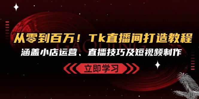从零到百万！Tk直播间打造教程，涵盖小店运营、直播技巧及短视频制作-徐小晨博客