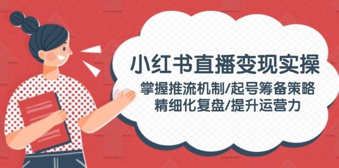 小红书直播变现实操：掌握推流机制/起号筹备策略/精细化复盘/提升运营力-徐小晨博客