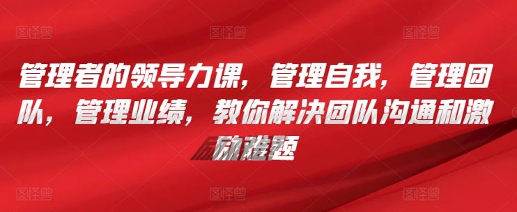 管理者的领导力课，管理自我，管理团队，管理业绩，教你解决团队沟通和激励难题-徐小晨博客