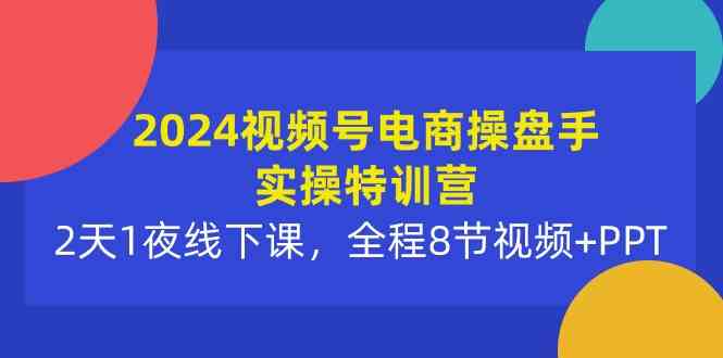2024视频号电商操盘手实操特训营：2天1夜线下课，全程8节视频+PPT-徐小晨博客