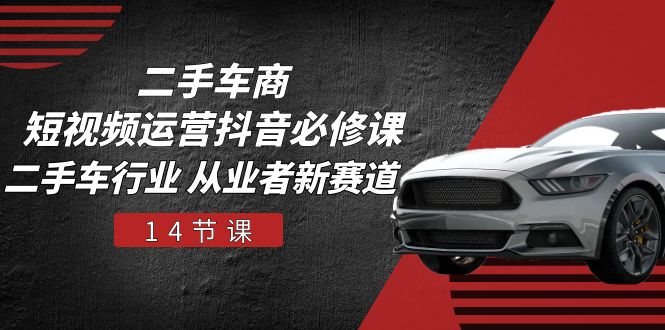 二手车商 短视频运营 抖音必修课，二手车行业 从业者新赛道（14节课）-徐小晨博客