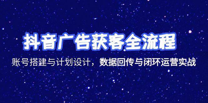 抖音广告获客全流程，账号搭建与计划设计，数据回传与闭环运营实战-徐小晨博客