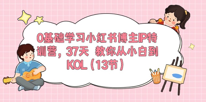0基础学习小红书博主IP特训营【第5期】，37天教你从小白到KOL（13节）-徐小晨博客