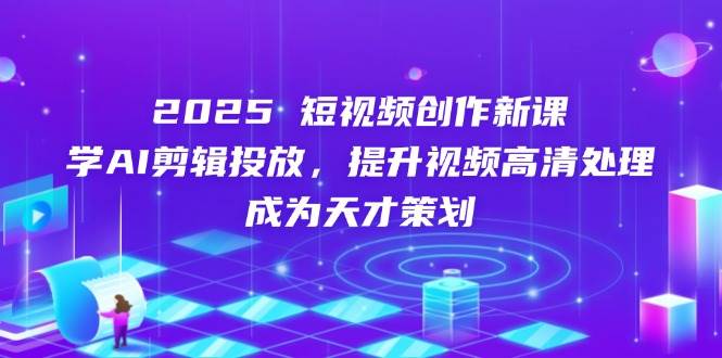 2025短视频创作新课，学AI剪辑投放，提升视频高清处理，成为天才策划-徐小晨博客