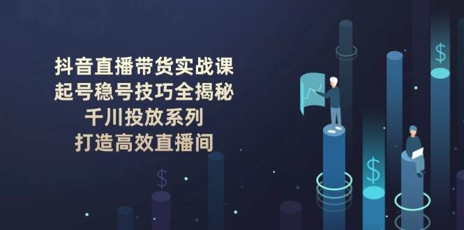 图片[1]-抖音直播带货实战课：起号稳号技巧全揭秘, 千川投放系列, 打造高效直播间-徐小晨博客