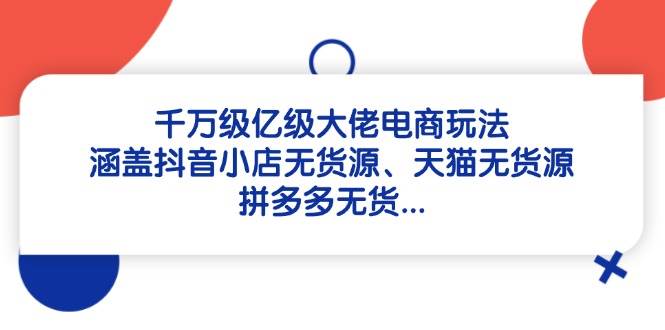 千万级亿级大佬电商玩法：涵盖抖音小店无货源、天猫无货源、拼多多无货…-徐小晨博客