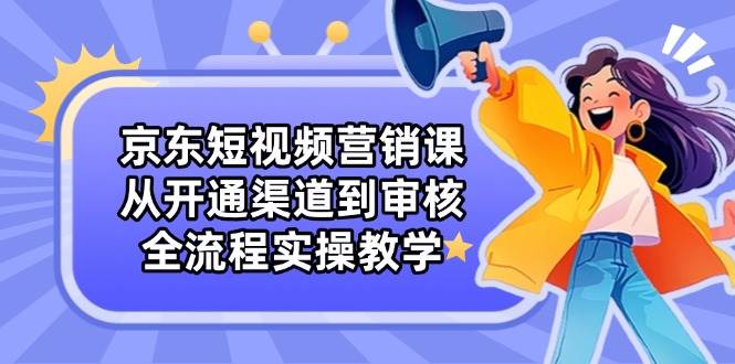 京东短视频营销课：从开通渠道到审核，全流程实操教学-徐小晨博客