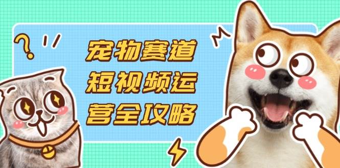 宠物赛道短视频运营全攻略，选品拍摄剪辑实操，实现流量到收益转化-徐小晨博客