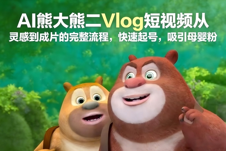 AI熊大熊二Vlog短视频从灵感到成片的完整流程，快速起号，吸引母婴粉-徐小晨博客